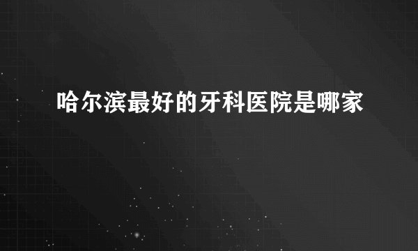 哈尔滨最好的牙科医院是哪家
