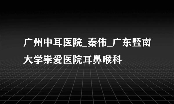 广州中耳医院_秦伟_广东暨南大学崇爱医院耳鼻喉科