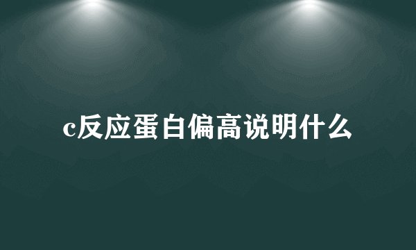 c反应蛋白偏高说明什么