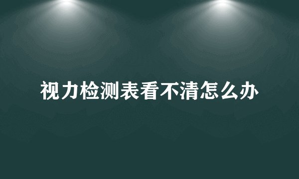 视力检测表看不清怎么办