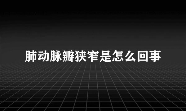 肺动脉瓣狭窄是怎么回事