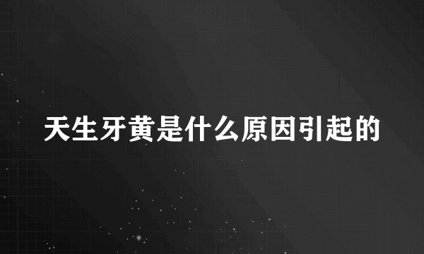 天生牙黄是什么原因引起的