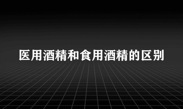 医用酒精和食用酒精的区别