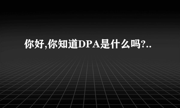 你好,你知道DPA是什么吗?..