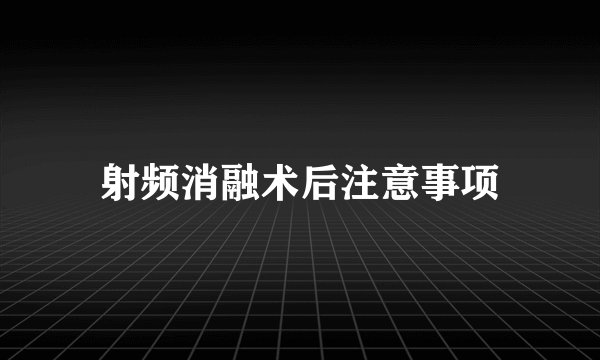 射频消融术后注意事项