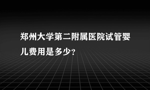 郑州大学第二附属医院试管婴儿费用是多少？
