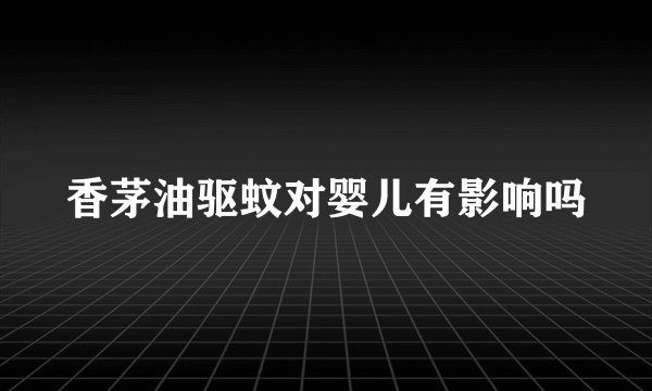 香茅油驱蚊对婴儿有影响吗