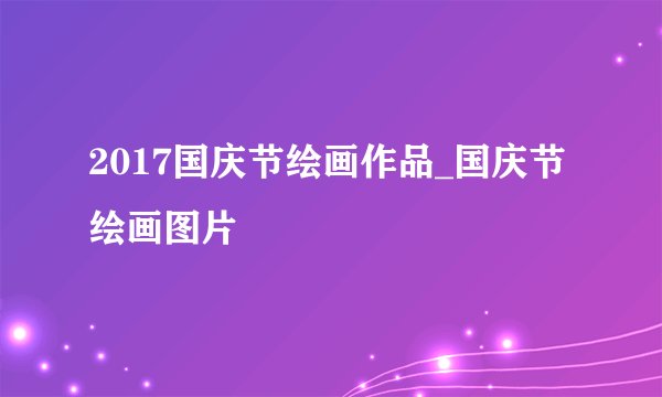 2017国庆节绘画作品_国庆节绘画图片