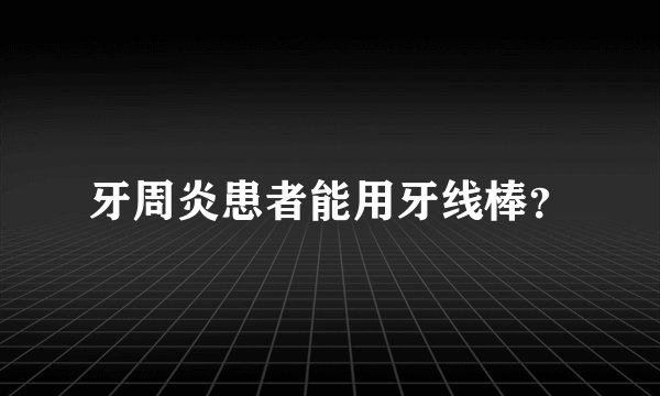 牙周炎患者能用牙线棒？