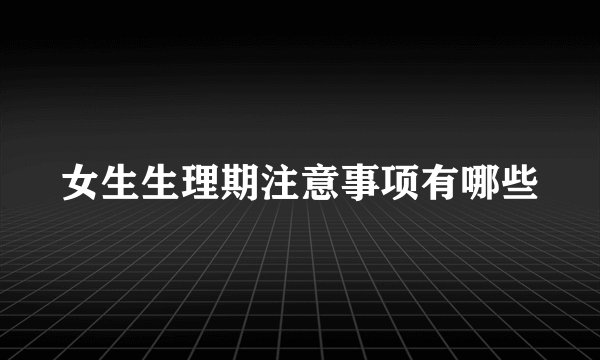 女生生理期注意事项有哪些