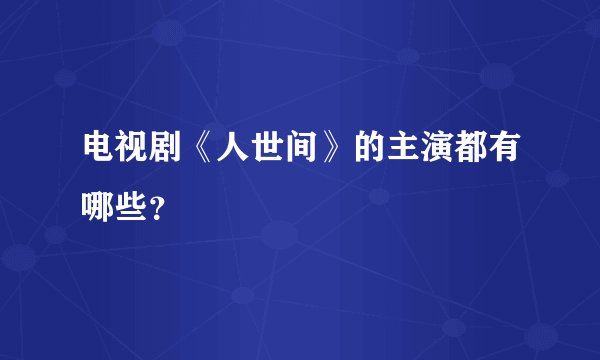 电视剧《人世间》的主演都有哪些？