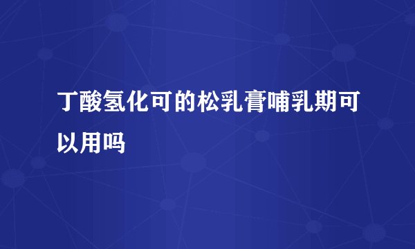 丁酸氢化可的松乳膏哺乳期可以用吗