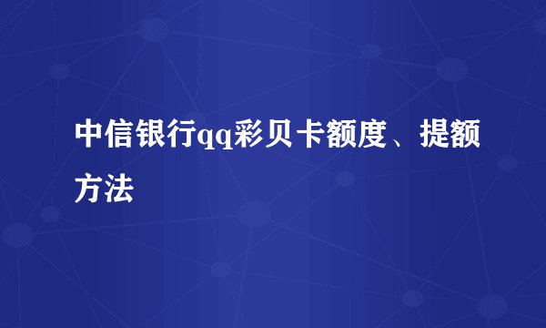 中信银行qq彩贝卡额度、提额方法