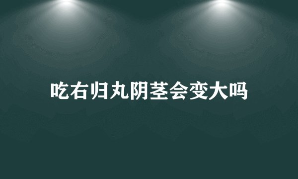 吃右归丸阴茎会变大吗