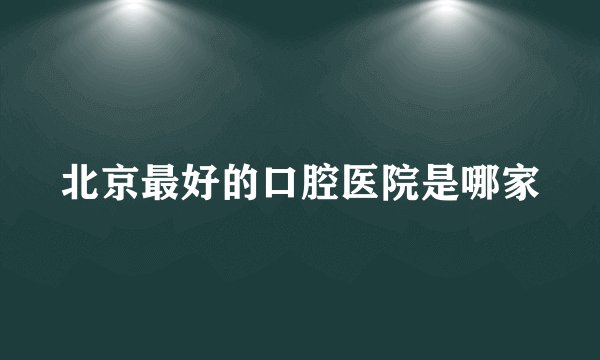 北京最好的口腔医院是哪家