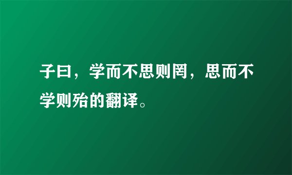 子曰，学而不思则罔，思而不学则殆的翻译。