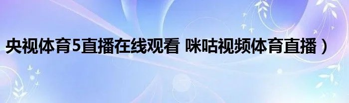 央视体育5直播在线观看 咪咕视频体育直播）