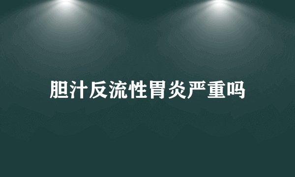 胆汁反流性胃炎严重吗