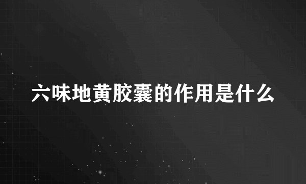 六味地黄胶囊的作用是什么