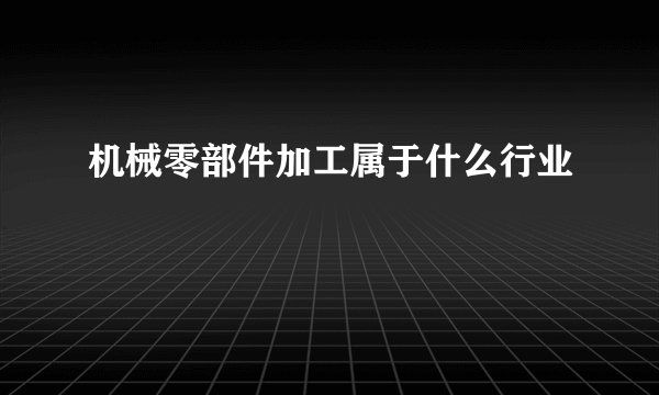 机械零部件加工属于什么行业