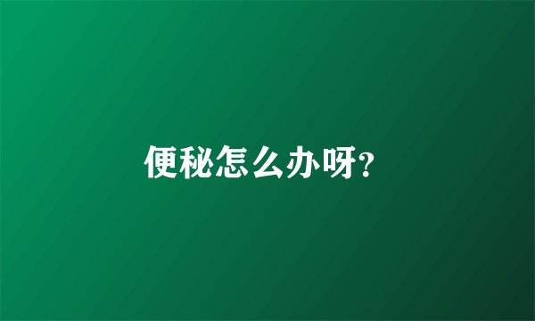 便秘怎么办呀？