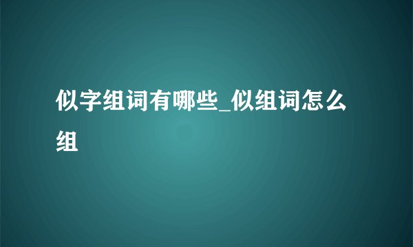 似字组词有哪些_似组词怎么组