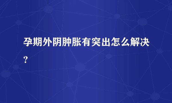 孕期外阴肿胀有突出怎么解决?