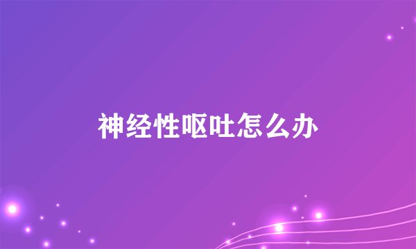 神经性呕吐怎么办