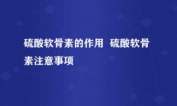 硫酸软骨素的作用  硫酸软骨素注意事项
