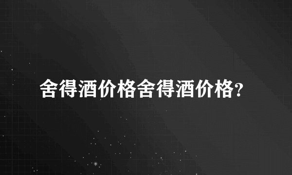 舍得酒价格舍得酒价格？