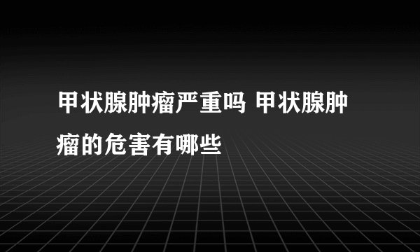 甲状腺肿瘤严重吗 甲状腺肿瘤的危害有哪些