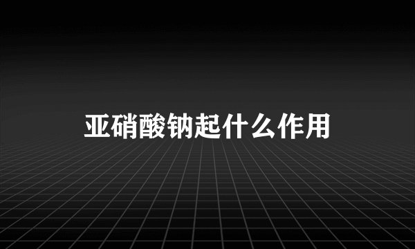 亚硝酸钠起什么作用