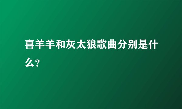 喜羊羊和灰太狼歌曲分别是什么？