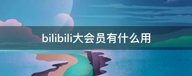 bilibili大会员有什么用