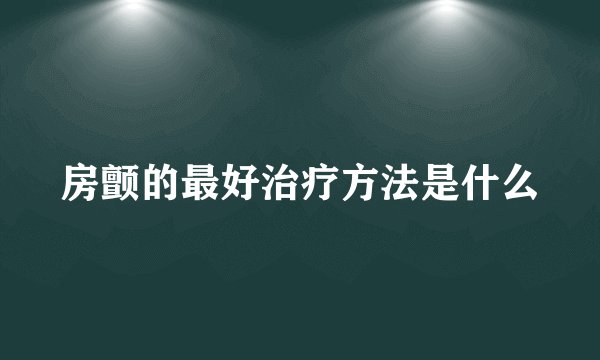房颤的最好治疗方法是什么