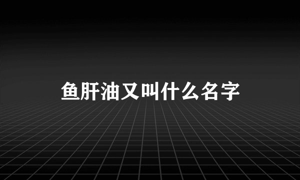 鱼肝油又叫什么名字