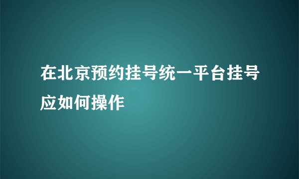在北京预约挂号统一平台挂号应如何操作