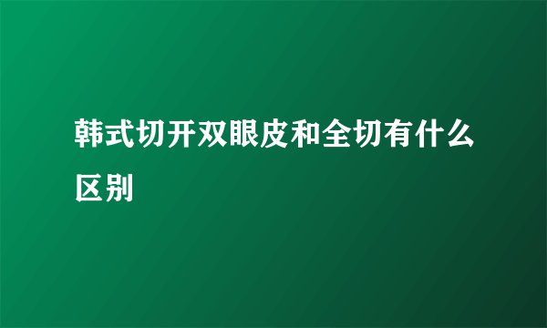 韩式切开双眼皮和全切有什么区别