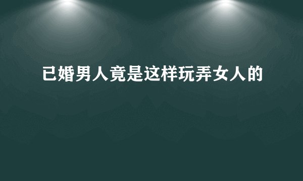 已婚男人竟是这样玩弄女人的