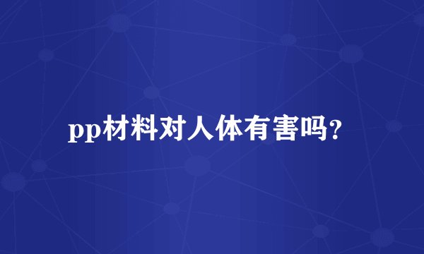 pp材料对人体有害吗?
