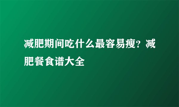 减肥期间吃什么最容易瘦？减肥餐食谱大全