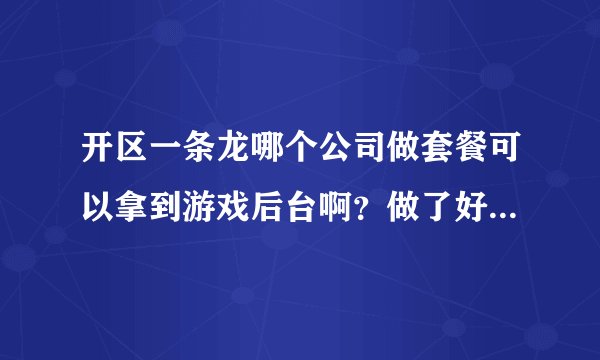 开区一条龙哪个公司做套餐可以拿到游戏后台啊?做了好多次。都不给后台!怎么办?