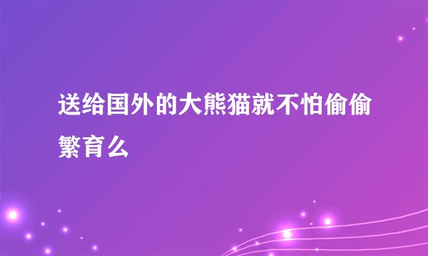 送给国外的大熊猫就不怕偷偷繁育么