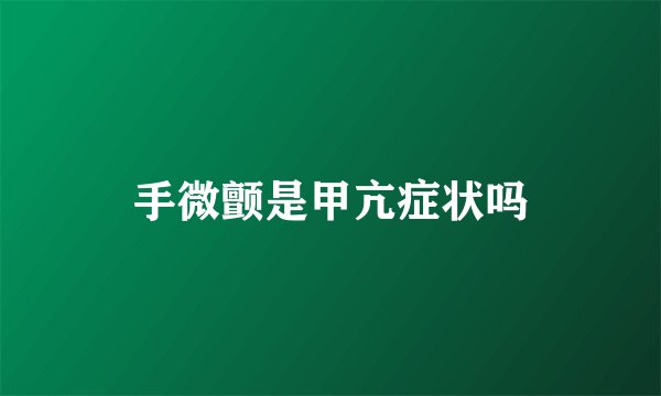 手微颤是甲亢症状吗