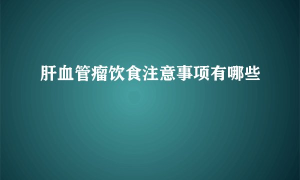肝血管瘤饮食注意事项有哪些