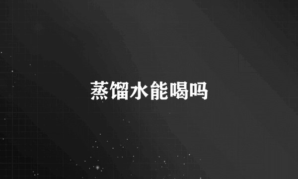 蒸馏水能喝吗