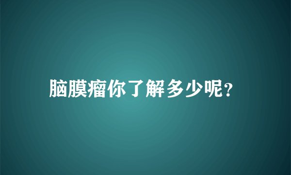 脑膜瘤你了解多少呢？