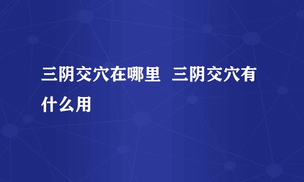三阴交穴在哪里 三阴交穴有什么用