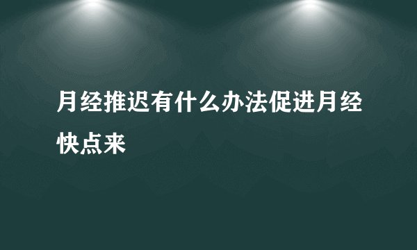 月经推迟有什么办法促进月经快点来