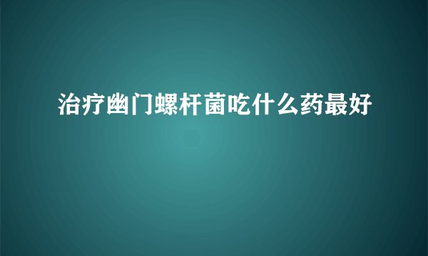治疗幽门螺杆菌吃什么药最好